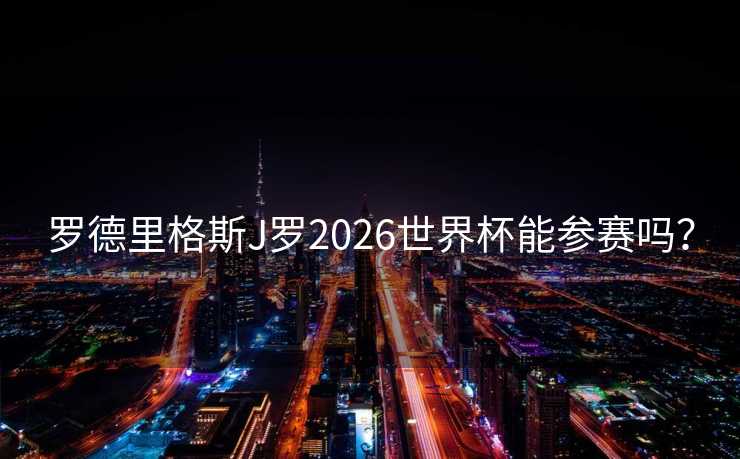罗德里格斯J罗2026世界杯能参赛吗？