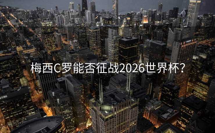梅西C罗能否征战2026世界杯？