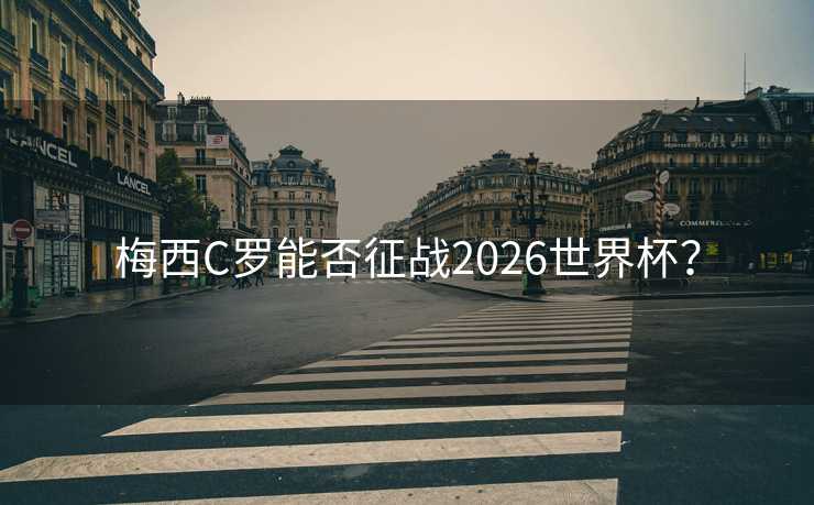 梅西C罗能否征战2026世界杯？