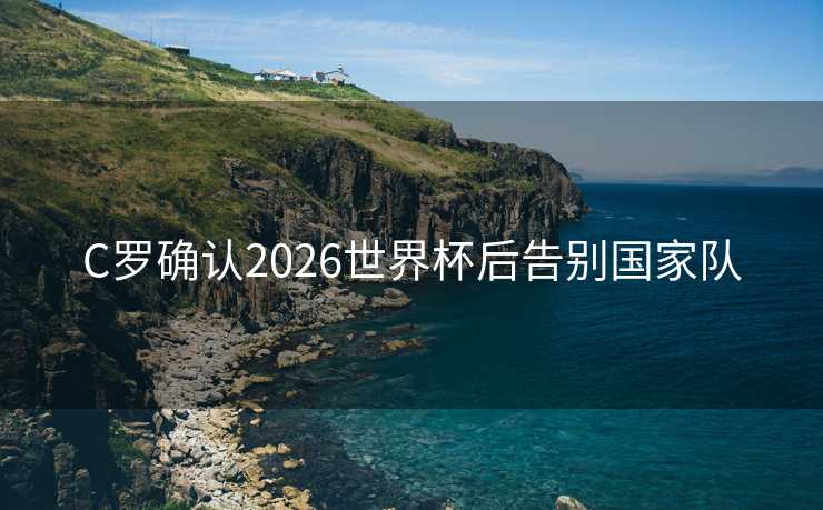 C罗确认2026世界杯后告别国家队